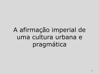 A afirmação imperial de
 uma cultura urbana e
      pragmática



                          42
 
