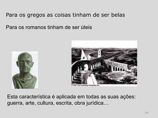 Para os gregos as coisas tinham de ser belas

Para os romanos tinham de ser úteis




Esta característica é aplicada em todas as suas ações:
guerra, arte, cultura, escrita, obra jurídica…
                                                         44
 