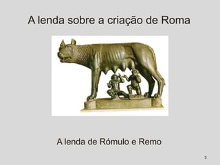 A lenda sobre a criação de Roma




     A lenda de Rómulo e Remo
                                  5
 