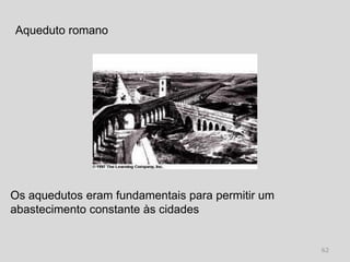 Aqueduto romano




Os aquedutos eram fundamentais para permitir um
abastecimento constante às cidades


                                                  62
 