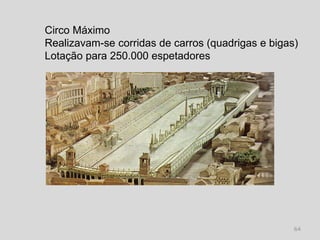 Circo Máximo
Realizavam-se corridas de carros (quadrigas e bigas)
Lotação para 250.000 espetadores




                                                   64
 