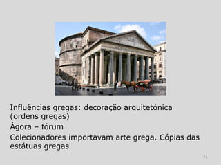 Influências gregas: decoração arquitetónica
(ordens gregas)
Ágora – fórum
Colecionadores importavam arte grega. Cópias das
estátuas gregas
                                                   71
 
