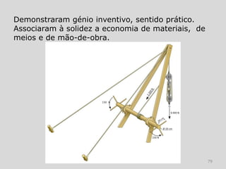 Demonstraram génio inventivo, sentido prático.
Associaram à solidez a economia de materiais, de
meios e de mão-de-obra.




                                                   79
 