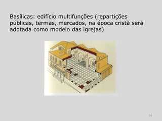 Basílicas: edifício multifunções (repartições
públicas, termas, mercados, na época cristã será
adotada como modelo das igrejas)




                                                   91
 