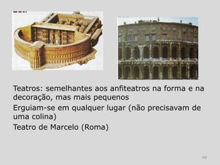 Teatros: semelhantes aos anfiteatros na forma e na
decoração, mas mais pequenos
Erguiam-se em qualquer lugar (não precisavam de
uma colina)
Teatro de Marcelo (Roma)


                                                 99
 