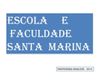 ESCOLA E
FACULDADE
SANTA MARINA
PROFESSORA MARLENE - 2010
 