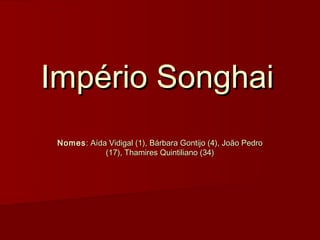 Império Songhai
 Nomes : Aída Vidigal (1), Bárbara Gontijo (4), João Pedro
             (17), Thamires Quintiliano (34)
 