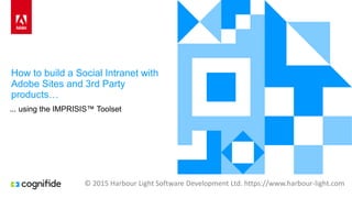 How to build a Social Intranet with
Adobe Sites and 3rd Party
products…
... using the IMPRISIS™ Toolset
© 2015 Harbour Light Software Development Ltd. https://www.harbour-light.com
 