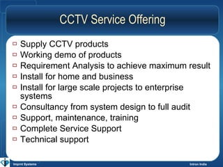 CCTV Service Offering <ul><li>Supply CCTV products </li></ul><ul><li>Working demo of products </li></ul><ul><li>Requiremen...