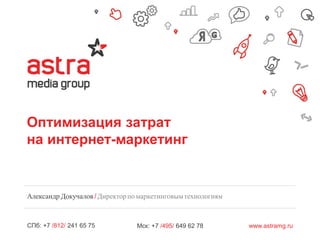 СПб: +7 /812/ 241 65 75 www.astramg.ruМск: +7 /495/ 649 62 78
Оптимизация затрат
на интернет-маркетинг
Александр Докучалов/Директорпомаркетинговымтехнологиям
 