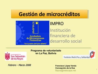 IMPRO Institución financiera de desarrollo social Gestión de microcréditos Francisco López Varela Concepción de la Hoz [email_address] Febrero - Marzo 2008 Programa de voluntariado en La Paz, Bolivia 