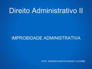 Direito Administrativo II
IMPROBIDADE ADMINISTRATIVA
PROF. RODRIGO SANTOS MASSET LACOMBE
 