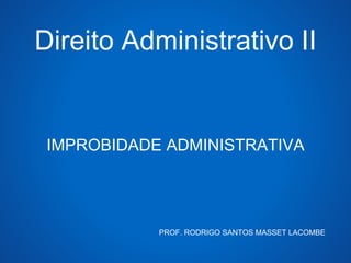 Direito Administrativo II 
IMPROBIDADE ADMINISTRATIVA 
PROF. RODRIGO SANTOS MASSET LACOMBE 
 