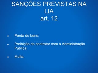 SANÇÕES PREVISTAS NA 
LIA 
art. 12 
● Perda de bens; 
● Proibição de contratar com a Administração 
Pública; 
● Multa. 
 