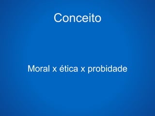Conceito 
Moral x ética x probidade 
 