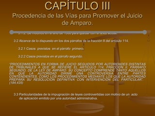3.1.2. Se modificó en el año de 1968 para quedar con el texto actual.3.1.2. Se modificó en el año de 1968 para quedar con el texto actual.
3.2 Alcance de lo dispuesto en los dos párrafos de la fracción II del artículo 114.3.2 Alcance de lo dispuesto en los dos párrafos de la fracción II del artículo 114.
3.2.1 Casos previstos en el párrafo primero.3.2.1 Casos previstos en el párrafo primero.
3.2.2 Casos previstos en el párrafo segundo.3.2.2 Casos previstos en el párrafo segundo.
““PROCEDIMIENTOS EN FORMA DE JUICIO SEGUIDOS POR AUTORIDADES DISTINTASPROCEDIMIENTOS EN FORMA DE JUICIO SEGUIDOS POR AUTORIDADES DISTINTAS
DE TRIBUNALES A QUE SE REFIERE EL ARTÍCULO 114, FRACCIÓN II, PÁRRAFODE TRIBUNALES A QUE SE REFIERE EL ARTÍCULO 114, FRACCIÓN II, PÁRRAFO
SEGUNDO, DE LA LEY DE AMPARO. SU CONCEPTO COMPRENDE TANTO AQUELLOSSEGUNDO, DE LA LEY DE AMPARO. SU CONCEPTO COMPRENDE TANTO AQUELLOS
EN QUE LA AUTORIDAD DIRIME UNA CONTROVERSIA ENTRE PARTESEN QUE LA AUTORIDAD DIRIME UNA CONTROVERSIA ENTRE PARTES
CONTENDIENTES, COMO LOS PROCEDIMIENTOS MEDIANTE LOS QUE LA AUTORIDADCONTENDIENTES, COMO LOS PROCEDIMIENTOS MEDIANTE LOS QUE LA AUTORIDAD
PREPARA SU RESOLUCIÓN DEFINITIVA CON INTERVENCIÓN DEL PARTICULAR”.PREPARA SU RESOLUCIÓN DEFINITIVA CON INTERVENCIÓN DEL PARTICULAR”.
(184,435)(184,435)
3.3 Particularidades de la impugnación de leyes controvertidas con motivo de un acto3.3 Particularidades de la impugnación de leyes controvertidas con motivo de un acto
de aplicación emitido por una autoridad administrativa.de aplicación emitido por una autoridad administrativa.
CAPÍTULO IIICAPÍTULO III
Procedencia de las Vías para Promover el JuicioProcedencia de las Vías para Promover el Juicio
de Amparo.de Amparo.
 