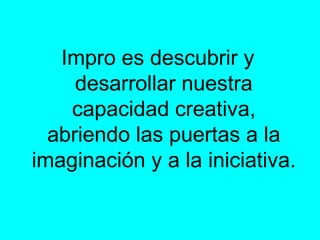 Impro es descubrir y desarrollar nuestra capacidad creativa, abriendo las puertas a la imaginación y a la iniciativa.  