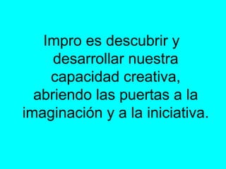 Impro es descubrir y desarrollar nuestra capacidad creativa, abriendo las puertas a la imaginación y a la iniciativa.  