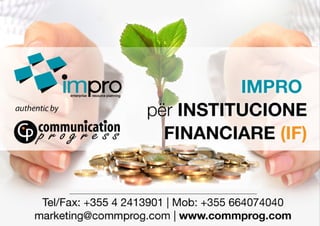 1
për INSTITUCIONE
FINANCIARE (IF)
Tel/Fax: +355 4 2413901 | Mob: +355 664074040
marketing@commprog.com | www.commprog.com
 