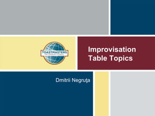 Improvisation
Table Topics
Dmitrii Negruţa
 