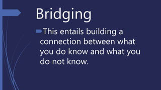 Bridging
This entails building a
connection between what
you do know and what you
do not know.
 