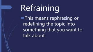 Refraining
This means rephrasing or
redefining the topic into
something that you want to
talk about.
 