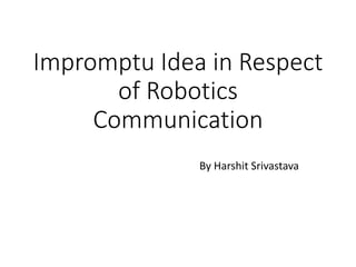 Impromptu Idea in Respect
of Robotics
Communication
By Harshit Srivastava
 