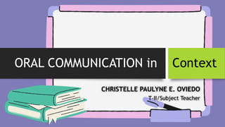 ORAL COMMUNICATION in Context
CHRISTELLE PAULYNE E. OVIEDO
T-II/Subject Teacher
 