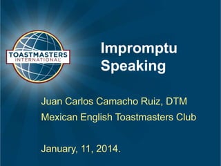 Impromptu
Speaking
Juan Carlos Camacho Ruiz, DTM
Mexican English Toastmasters Club

January, 11, 2014.

 