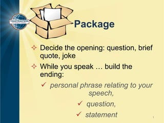 Package
 Decide the opening: question, brief
quote, joke
 While you speak … build the
ending:
 personal phrase relating to your
speech,
 question,
 statement

1

 