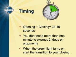 Timing
 Opening + Closing= 30-45
seconds
 You dont need more than one
minute to express 3 ideas or
arguments
 When the green light turns on
start the transition to your closing

1

 