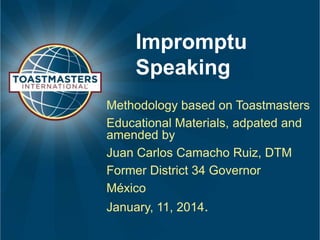 Impromptu
Speaking
Methodology based on Toastmasters
Educational Materials, adpated and
amended by
Juan Carlos Camacho Ruiz, DTM
Former District 34 Governor
México
January, 11, 2014.

 