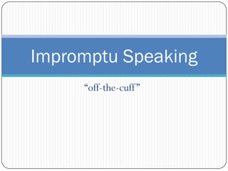 “off-the-cuff”
Impromptu Speaking
 