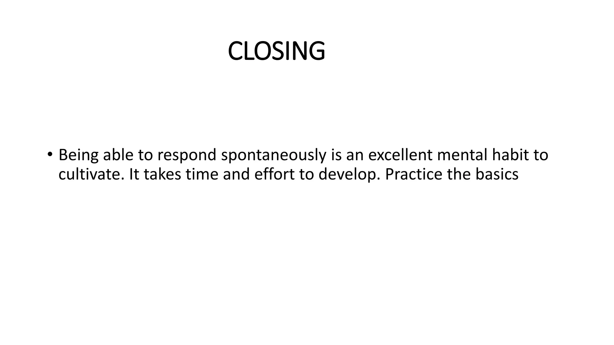 CLOSING
• Being able to respond spontaneously is an excellent mental habit to
cultivate. It takes time and effort to develop. Practice the basics