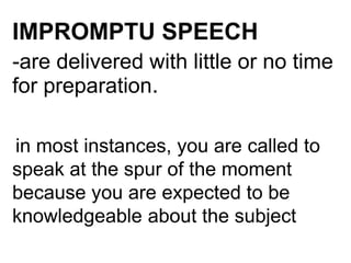IMPROMPTU SPEECH
-are delivered with little or no time
for preparation.
in most instances, you are called to
speak at the spur of the moment
because you are expected to be
knowledgeable about the subject
 