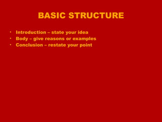 BASIC STRUCTURE
• Introduction – state your idea
• Body – give reasons or examples
• Conclusion – restate your point
 