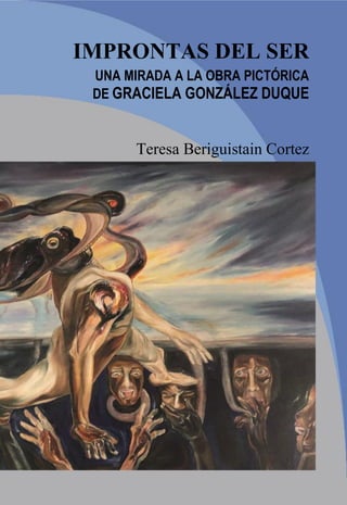 1
IMPRONTAS DEL SER
UNA MIRADA A LA OBRA PICTÓRICA
DE GRACIELA GONZÁLEZ DUQUE
Teresa Beriguistain Cortez
 
