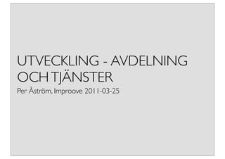 UTVECKLING - AVDELNING
OCH TJÄNSTER
Per Åström, Improove 2011-03-25
 