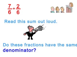 7
6
2
6
+
Read this sum out loud.
Do these fractions have the same
denominator?
 
