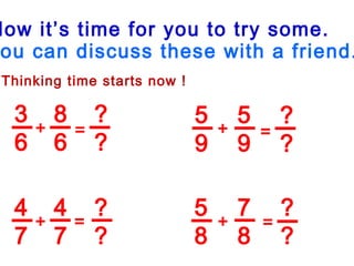 Now it’s time for you to try some.
ou can discuss these with a friend.
Thinking time starts now !
3
6
8
6
5
9
5
9
4
7
4
7
5
8
7
8
?
?
?
?
?
?
?
?
+
+
+
+
=
=
=
=
 
