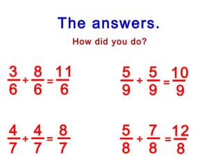 3
6
8
6
5
9
5
9
4
7
4
7
5
8
7
8
11
6
10
9
12
8
+
+
+
+
=
=
=
=
The answers.
How did you do?
8
7
 