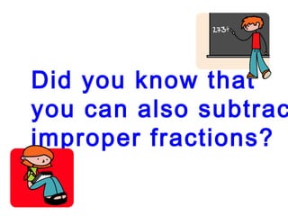Did you know that
you can also subtrac
improper fractions?
 