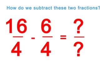 16
4
6
4
- =
?
?
How do we subtract these two fractions?
 