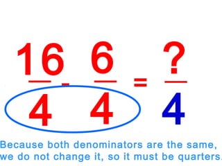 16
4
6
4
- =
?
4
Because both denominators are the same,
we do not change it, so it must be quarters.
 