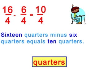 16
4
6
4
-
Sixteen quarters minus six
quarters equals ten quarters.
quarters
10
4
=
 