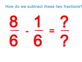 8
6
1
6
- =
?
?
How do we subtract these two fractions?
 