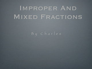 Improper And
Mixed Fractions
B y C h a r l e s
