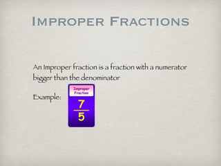 Improper Fractions
An Improper fraction is a fraction with a numerator
bigger than the denominator
Example: