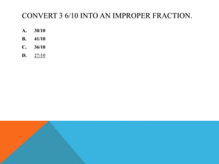 CONVERT 3 6/10 INTO AN IMPROPER FRACTION.
A. 30/10
B. 41/10
C. 36/10
D. 27/10
 