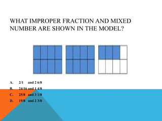 WHAT IMPROPER FRACTION AND MIXED
NUMBER ARE SHOWN IN THE MODEL?
A. 2/1 and 2 6/8
B. 24/16 and 1 4/8
C. 25/8 and 3 1/8
D. 19/8 and 2 3/8
 
